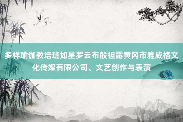 多样瑜伽教培班如星罗云布般袒露黄冈市雅威格文化传媒有限公司、文艺创作与表演