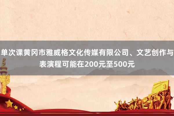 单次课黄冈市雅威格文化传媒有限公司、文艺创作与表演程可能在200元至500元